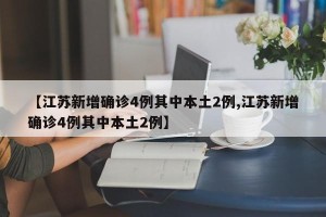 【江苏新增确诊4例其中本土2例,江苏新增确诊4例其中本土2例】