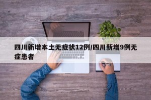 四川新增本土无症状12例/四川新增9例无症患者
