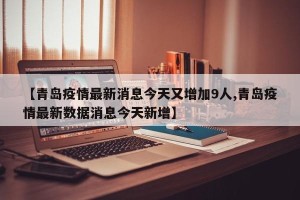 【青岛疫情最新消息今天又增加9人,青岛疫情最新数据消息今天新增】