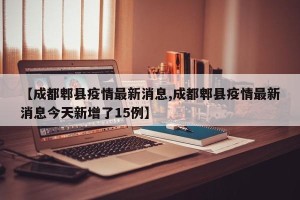 【成都郫县疫情最新消息,成都郫县疫情最新消息今天新增了15例】