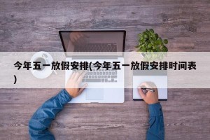 今年五一放假安排(今年五一放假安排时间表)
