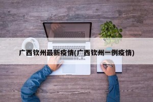 广西钦州最新疫情(广西钦州一例疫情)