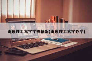 山东理工大学学校情况(山东理工大学办学)