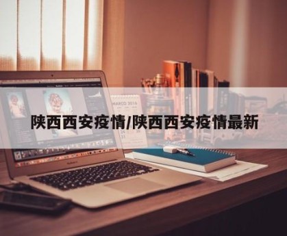 陕西西安疫情/陕西西安疫情最新