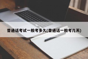 普通话考试一般考多久(普通话一般考几天)
