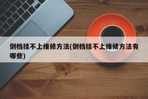 倒档挂不上维修方法(倒档挂不上维修方法有哪些)