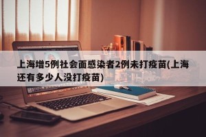 上海增5例社会面感染者2例未打疫苗(上海还有多少人没打疫苗)