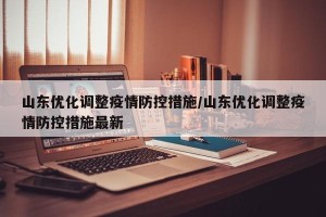 山东优化调整疫情防控措施/山东优化调整疫情防控措施最新