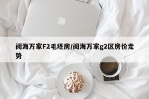 阅海万家F2毛坯房/阅海万家g2区房价走势