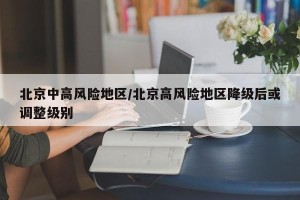 北京中高风险地区/北京高风险地区降级后或调整级别