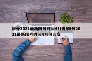 限号2021最新限号时间4月份/限号2021最新限号时间4月份西安