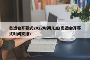 奥运会开幕式2022时间几点(奥运会开幕式时间安排)