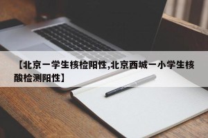 【北京一学生核检阳性,北京西城一小学生核酸检测阳性】