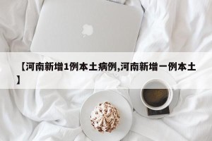 【河南新增1例本土病例,河南新增一例本土】