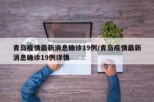 青岛疫情最新消息确诊19例/青岛疫情最新消息确诊19例详情