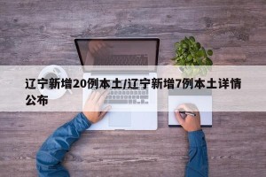 辽宁新增20例本土/辽宁新增7例本土详情公布