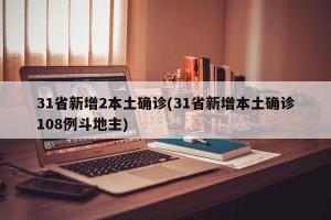 31省新增2本土确诊(31省新增本土确诊108例斗地主)