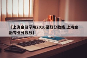 【上海金融学院2016录取分数线,上海金融专业分数线】