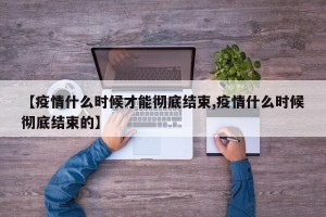 【疫情什么时候才能彻底结束,疫情什么时候彻底结束的】