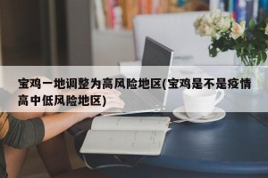 宝鸡一地调整为高风险地区(宝鸡是不是疫情高中低风险地区)