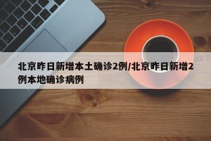 北京昨日新增本土确诊2例/北京昨日新增2例本地确诊病例