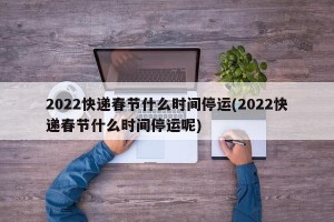 2022快递春节什么时间停运(2022快递春节什么时间停运呢)