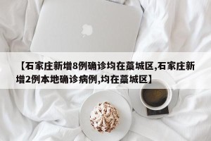 【石家庄新增8例确诊均在藁城区,石家庄新增2例本地确诊病例,均在藁城区】
