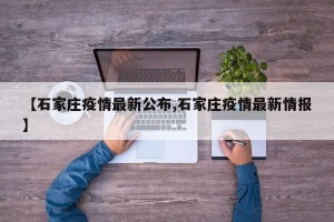 【石家庄疫情最新公布,石家庄疫情最新情报】