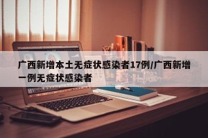 广西新增本土无症状感染者17例/广西新增一例无症状感染者