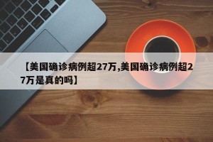 【美国确诊病例超27万,美国确诊病例超27万是真的吗】