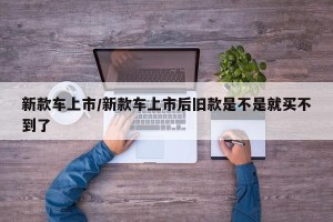新款车上市/新款车上市后旧款是不是就买不到了