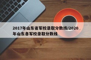 2017年山东省军校录取分数线/2020年山东各军校录取分数线